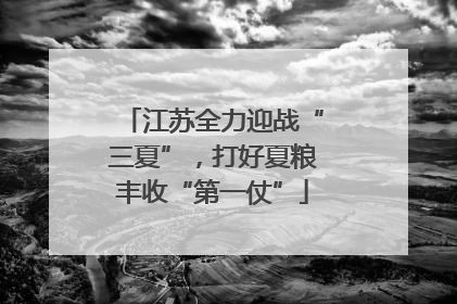 江苏全力迎战“三夏”，打好夏粮丰收“第一仗”
