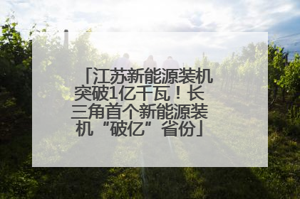 江苏新能源装机突破1亿千瓦！长三角首个新能源装机“破亿”省份
