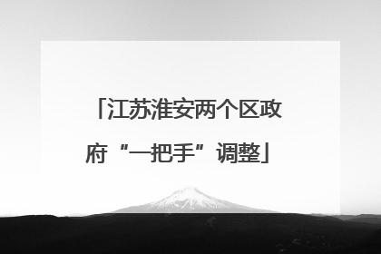 江苏淮安两个区政府“一把手”调整