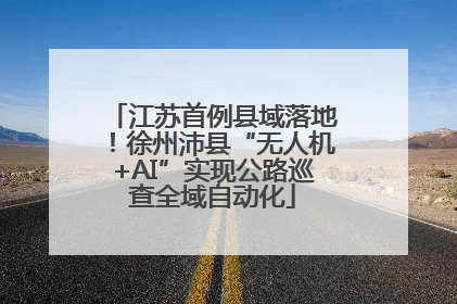 江苏首例县域落地！徐州沛县“无人机+AI”实现公路巡查全域自动化