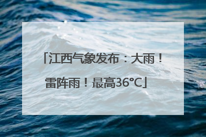 江西气象发布：大雨！雷阵雨！最高36°C