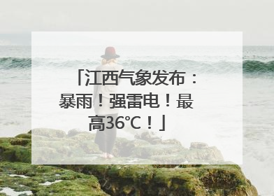 江西气象发布：暴雨！强雷电！最高36℃！