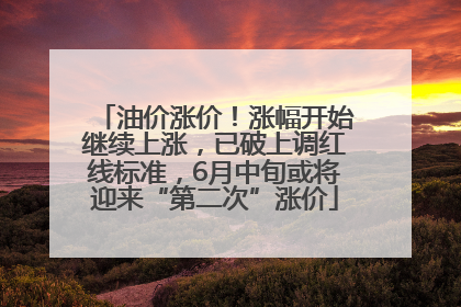 油价涨价！涨幅开始继续上涨，已破上调红线标准，6月中旬或将迎来“第二次”涨价