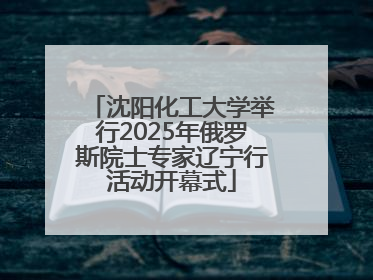 沈阳化工大学举行2025年俄罗斯院士专家辽宁行活动开幕式
