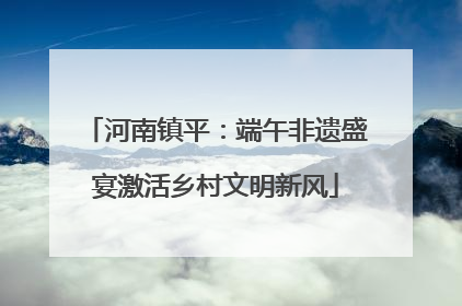 河南镇平：端午非遗盛宴激活乡村文明新风