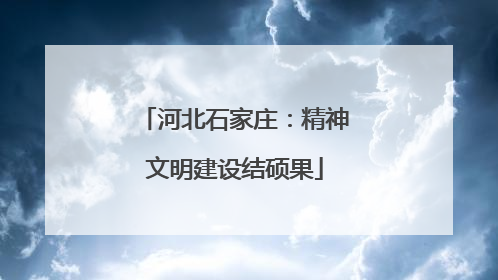 河北石家庄：精神文明建设结硕果