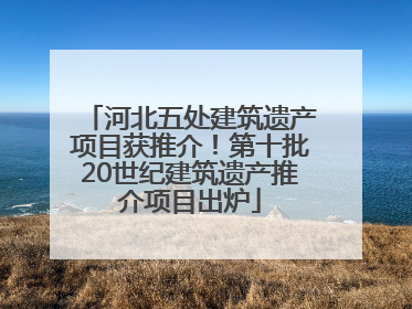 河北五处建筑遗产项目获推介！第十批20世纪建筑遗产推介项目出炉