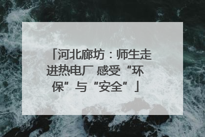 河北廊坊：师生走进热电厂 感受“环保”与“安全”