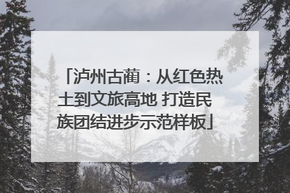 泸州古蔺：从红色热土到文旅高地 打造民族团结进步示范样板