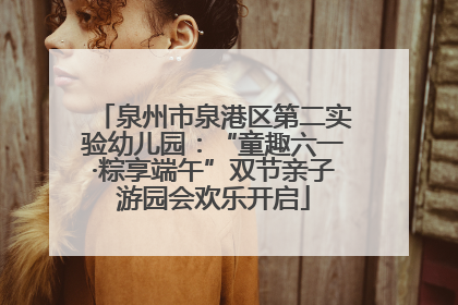 泉州市泉港区第二实验幼儿园：“童趣六一·粽享端午”双节亲子游园会欢乐开启