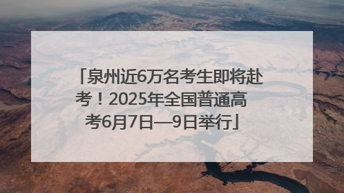 泉州近6万名考生即将赴考！2025年全国普通高考6月7日—9日举行