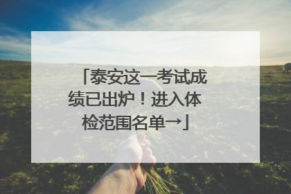 泰安这一考试成绩已出炉！进入体检范围名单→