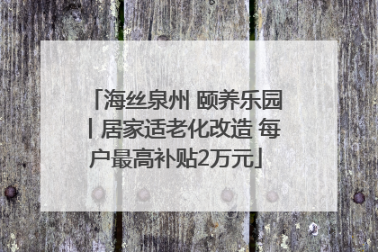 海丝泉州 颐养乐园丨居家适老化改造 每户最高补贴2万元
