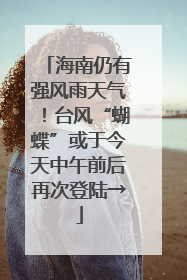 海南仍有强风雨天气！台风“蝴蝶”或于今天中午前后再次登陆→