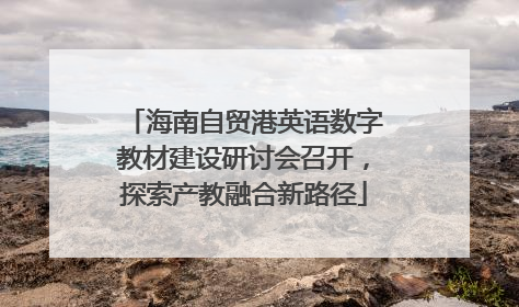 海南自贸港英语数字教材建设研讨会召开，探索产教融合新路径