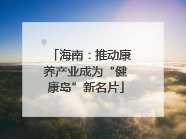 海南：推动康养产业成为“健康岛”新名片