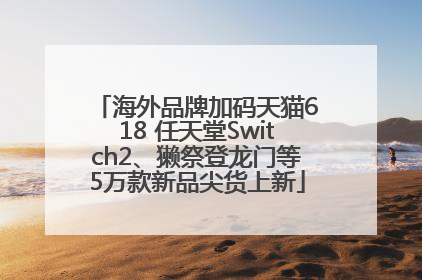 海外品牌加码天猫618 任天堂Switch2、獭祭登龙门等5万款新品尖货上新