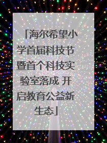 海尔希望小学首届科技节暨首个科技实验室落成 开启教育公益新生态