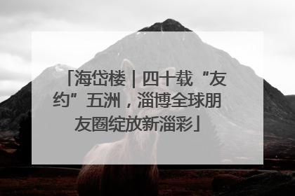 海岱楼｜四十载“友约”五洲，淄博全球朋友圈绽放新淄彩