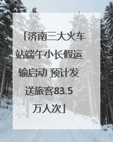 济南三大火车站端午小长假运输启动 预计发送旅客83.5万人次