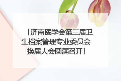 济南医学会第三届卫生档案管理专业委员会换届大会圆满召开