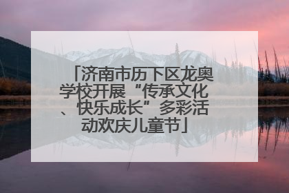 济南市历下区龙奥学校开展“传承文化、快乐成长”多彩活动欢庆儿童节