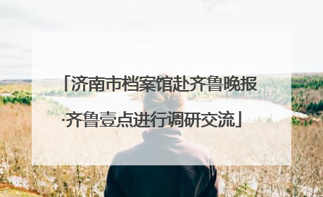 济南市档案馆赴齐鲁晚报·齐鲁壹点进行调研交流