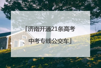 济南开通21条高考、中考专线公交车