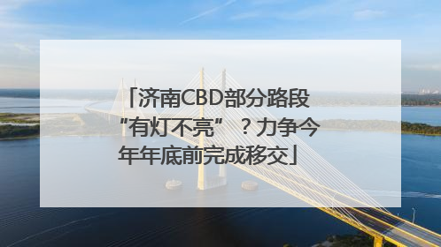 济南CBD部分路段“有灯不亮”？力争今年年底前完成移交