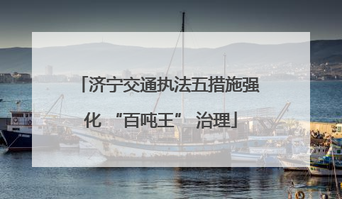 济宁交通执法五措施强化 “百吨王” 治理