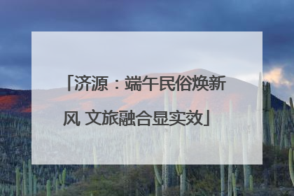 济源：端午民俗焕新风 文旅融合显实效