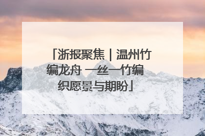 浙报聚焦｜温州竹编龙舟 一丝一竹编织愿景与期盼