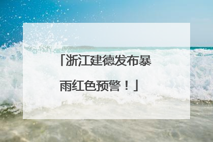 浙江建德发布暴雨红色预警！