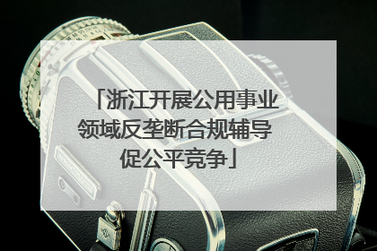 浙江开展公用事业领域反垄断合规辅导 促公平竞争