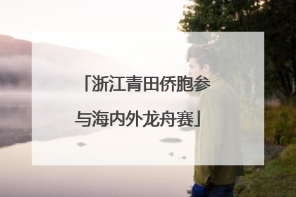 浙江青田侨胞参与海内外龙舟赛