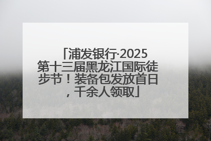 浦发银行·2025第十三届黑龙江国际徒步节！装备包发放首日，千余人领取