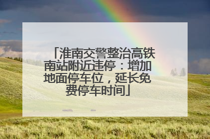 淮南交警整治高铁南站附近违停：增加地面停车位，延长免费停车时间