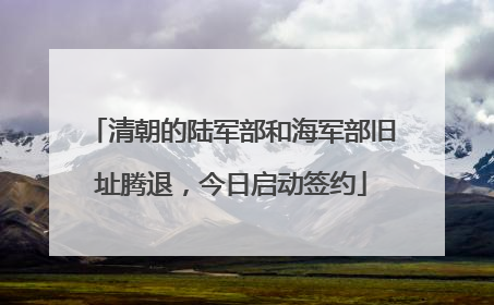 清朝的陆军部和海军部旧址腾退，今日启动签约