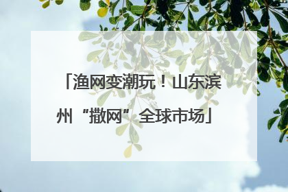 渔网变潮玩！山东滨州“撒网”全球市场