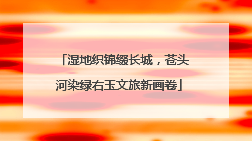 湿地织锦缀长城，苍头河染绿右玉文旅新画卷