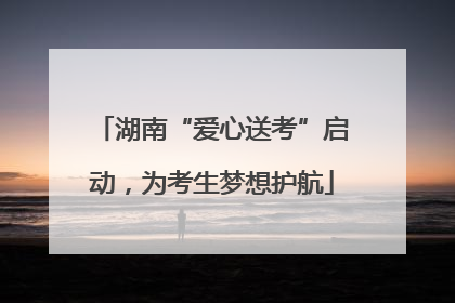 湖南“爱心送考”启动，为考生梦想护航