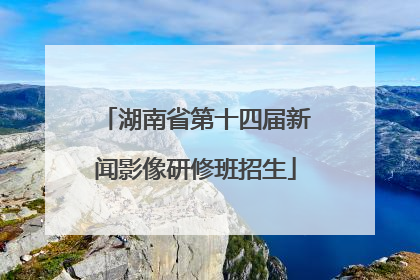 湖南省第十四届新闻影像研修班招生