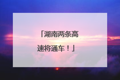湖南两条高速将通车！