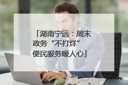湖南宁远：周末政务“不打烊” 便民服务暖人心