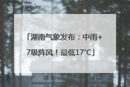 湖南气象发布：中雨+7级阵风！最低17℃