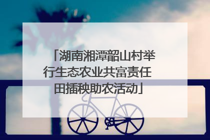 湖南湘潭韶山村举行生态农业共富责任田插秧助农活动