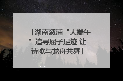湖南溆浦“大端午”追寻屈子足迹 让诗歌与龙舟共舞