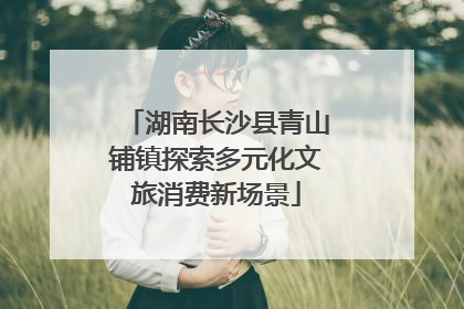 湖南长沙县青山铺镇探索多元化文旅消费新场景