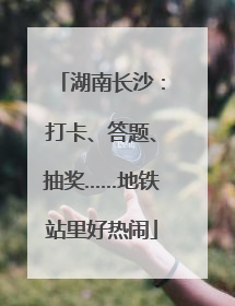 湖南长沙：打卡、答题、抽奖……地铁站里好热闹