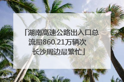 湖南高速公路出入口总流量860.21万辆次 长沙周边最繁忙